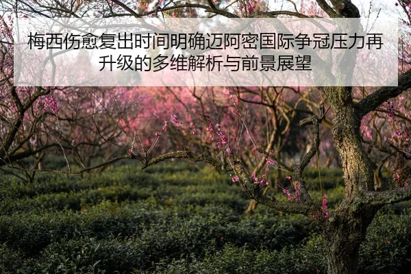 梅西伤愈复出时间明确迈阿密国际争冠压力再升级的多维解析与前景展望